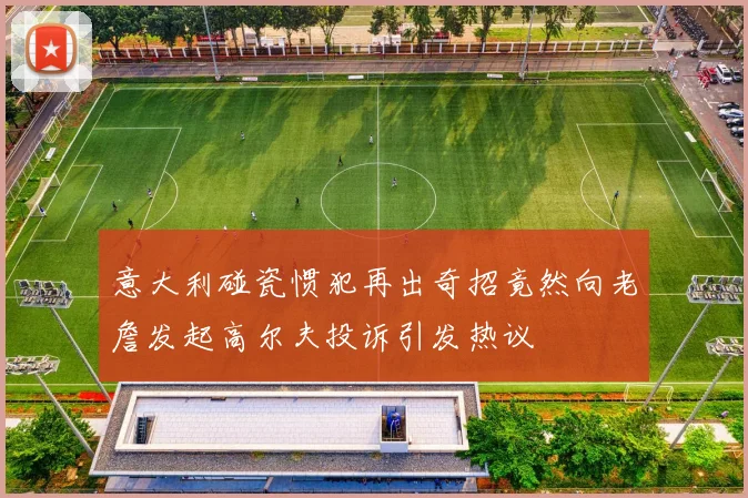 意大利碰瓷惯犯再出奇招竟然向老詹发起高尔夫投诉引发热议