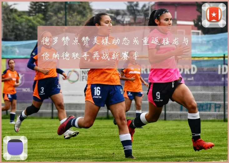 德罗赞点赞美媒动态或重返猛龙与伦纳德联手再战新赛季