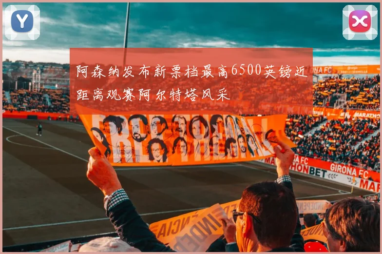 阿森纳发布新票档最高6500英镑近距离观赛阿尔特塔风采