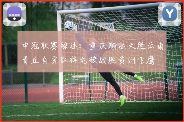 中冠联赛综述：重庆瀚达大胜云南青丘自贡弘祥电碳战胜贵州飞鹰