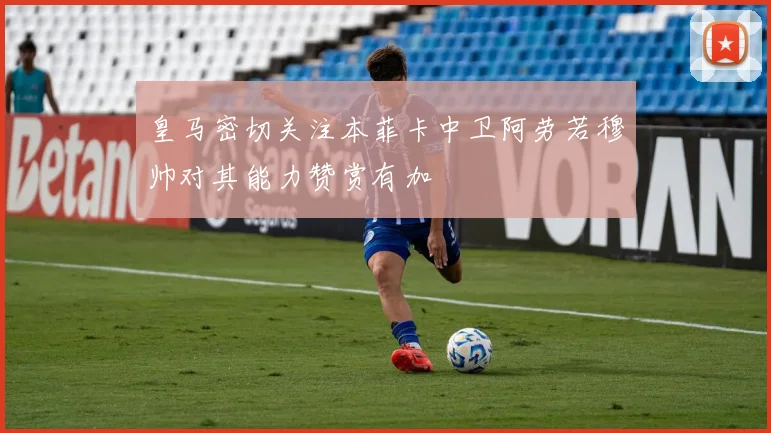 皇马密切关注本菲卡中卫阿劳若穆帅对其能力赞赏有加