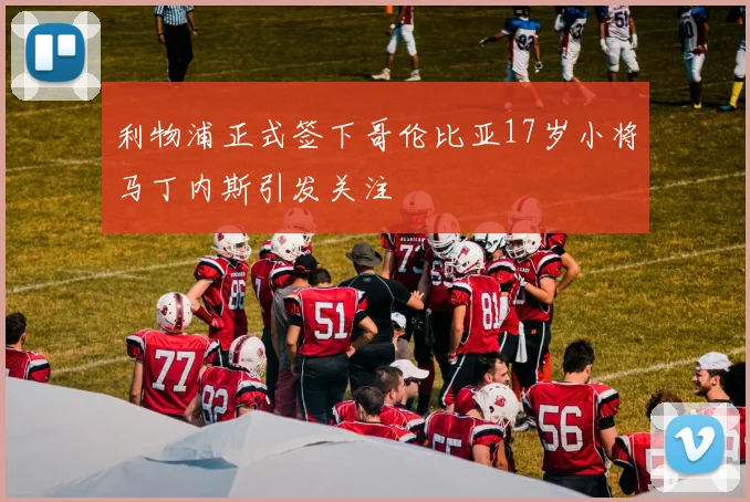 利物浦正式签下哥伦比亚17岁小将马丁内斯引发关注