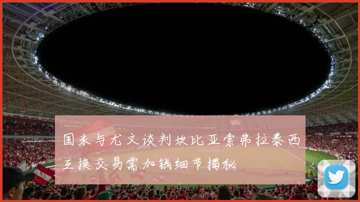 国米与尤文谈判坎比亚索弗拉泰西互换交易需加钱细节揭秘