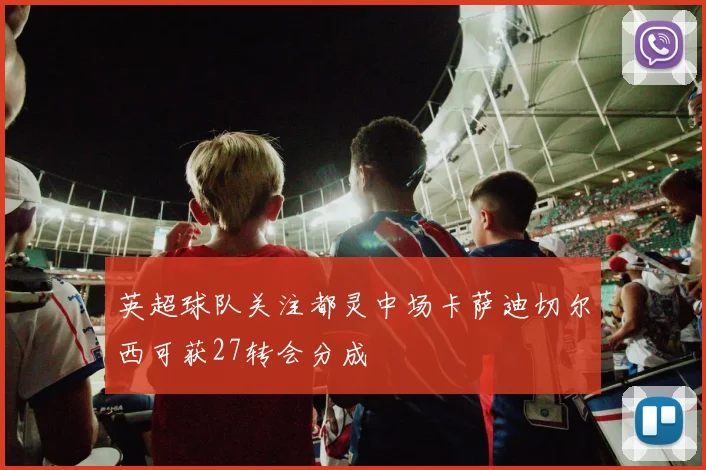 英超球队关注都灵中场卡萨迪切尔西可获27转会分成