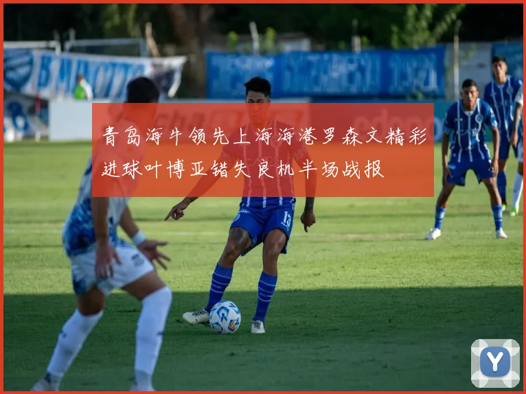 青岛海牛领先上海海港罗森文精彩进球叶博亚错失良机半场战报