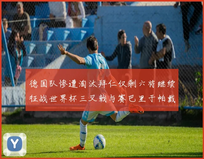 德国队惨遭淘汰拜仁仅剩六将继续征战世界杯三叉戟与赛巴里于帕戴维斯携手出战