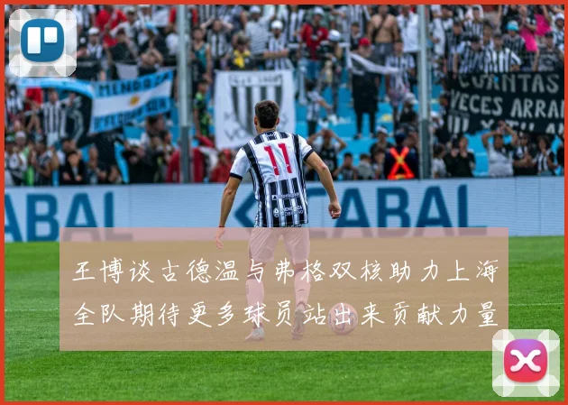 王博谈古德温与弗格双核助力上海全队期待更多球员站出来贡献力量