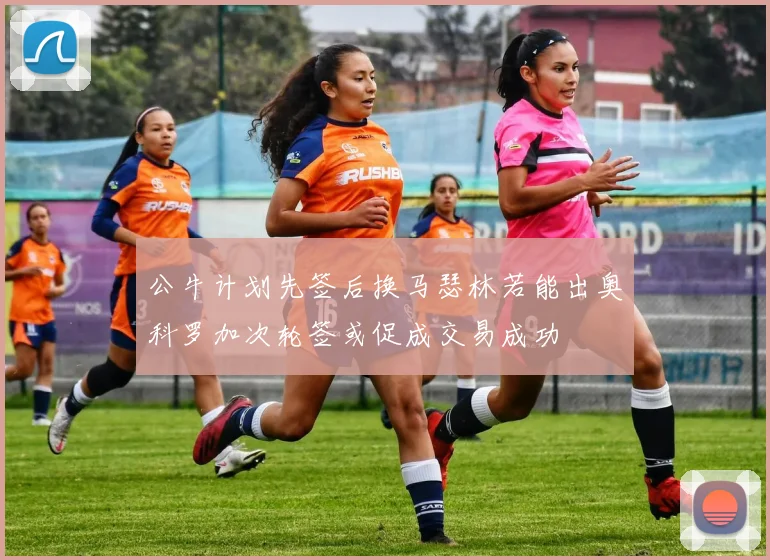 公牛计划先签后换马瑟林若能出奥科罗加次轮签或促成交易成功
