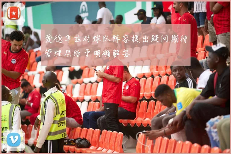 爱德华兹对球队阵容提出疑问期待管理层给予明确解答