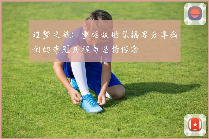 追梦之旅：重返故地录播客分享我们的夺冠历程与坚持信念