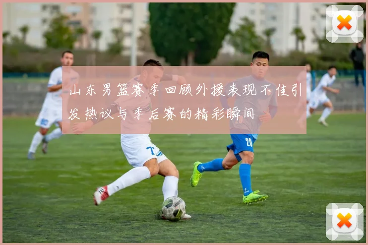 山东男篮赛季回顾外援表现不佳引发热议与季后赛的精彩瞬间