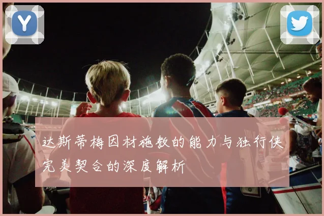 达斯蒂梅因材施教的能力与独行侠完美契合的深度解析