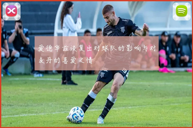 爱德华兹谈复出对球队的影响与对麦丹的喜爱之情
