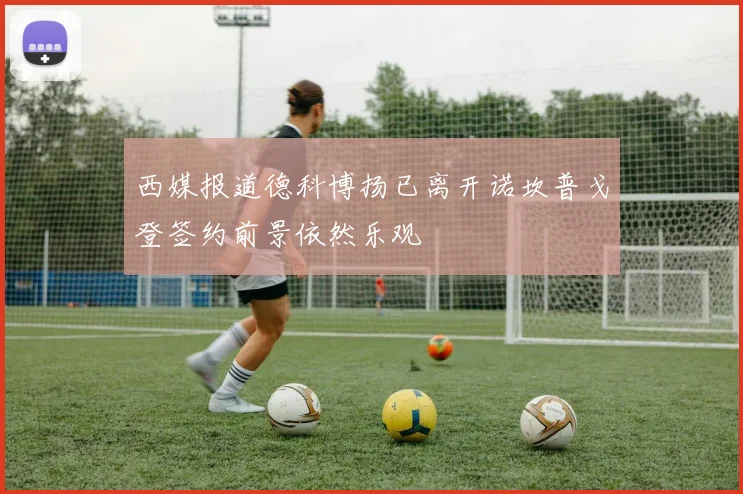 西媒报道德科博扬已离开诺坎普戈登签约前景依然乐观