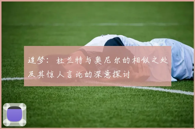 追梦：杜兰特与奥尼尔的相似之处及其惊人言论的深意探讨