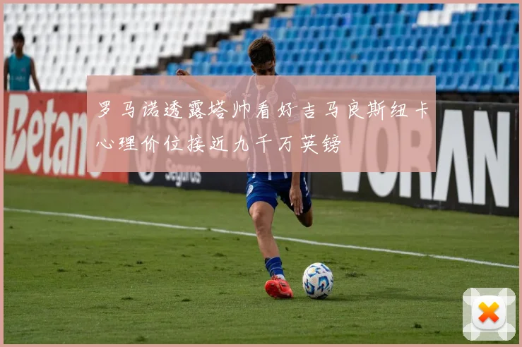 罗马诺透露塔帅看好吉马良斯纽卡心理价位接近九千万英镑