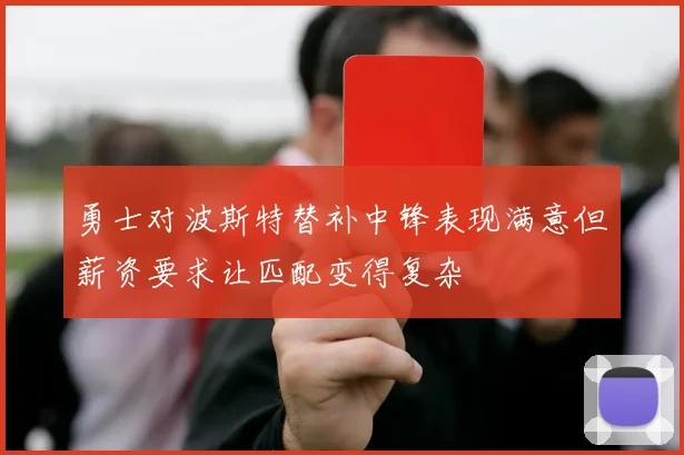 勇士对波斯特替补中锋表现满意但薪资要求让匹配变得复杂