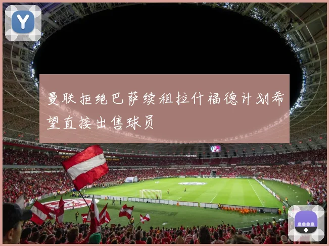 曼联拒绝巴萨续租拉什福德计划希望直接出售球员