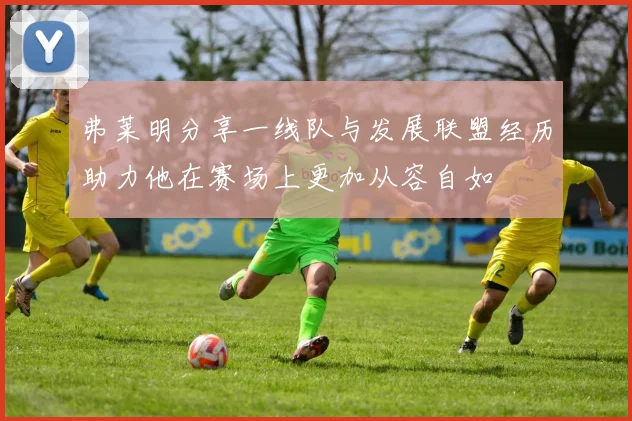 弗莱明分享一线队与发展联盟经历助力他在赛场上更加从容自如