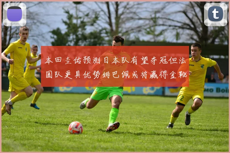 本田圭佑预测日本队有望夺冠但法国队更具优势姆巴佩或将赢得金靴