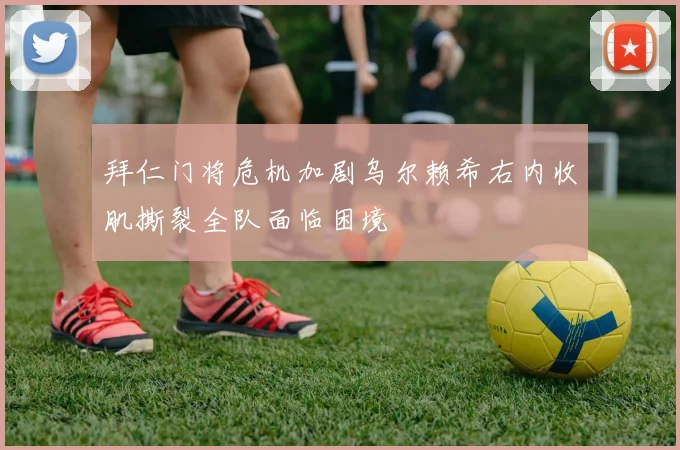 拜仁门将危机加剧乌尔赖希右内收肌撕裂全队面临困境