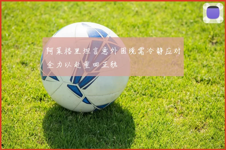 阿莱格里坦言意外困境需冷静应对全力以赴重回正轨