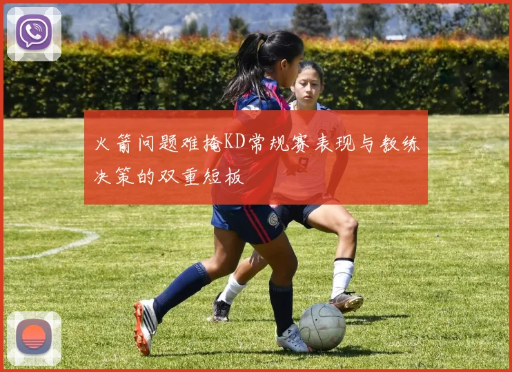 火箭问题难掩KD常规赛表现与教练决策的双重短板