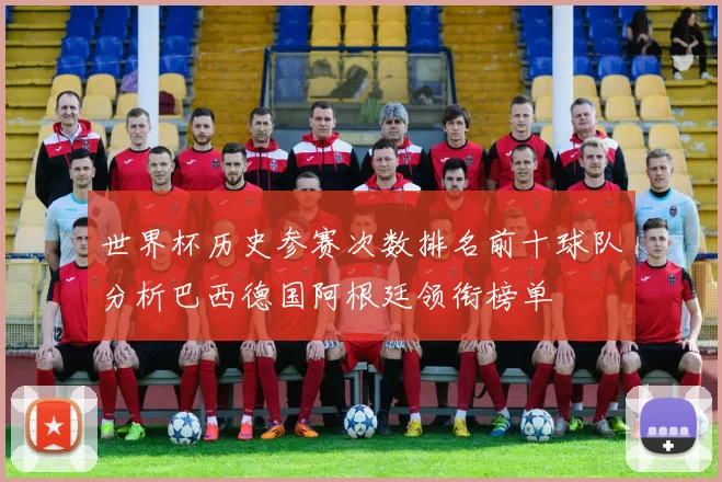世界杯历史参赛次数排名前十球队分析巴西德国阿根廷领衔榜单