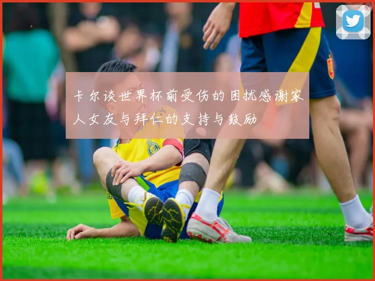 卡尔谈世界杯前受伤的困扰感谢家人女友与拜仁的支持与鼓励