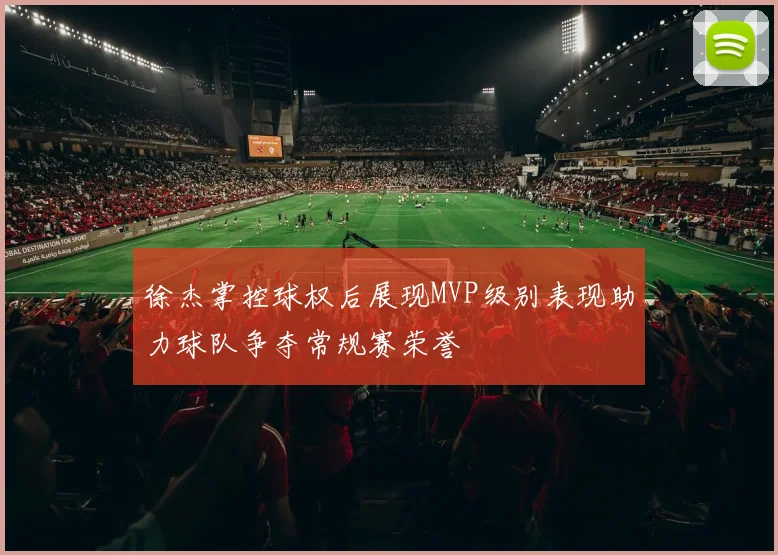 徐杰掌控球权后展现MVP级别表现助力球队争夺常规赛荣誉