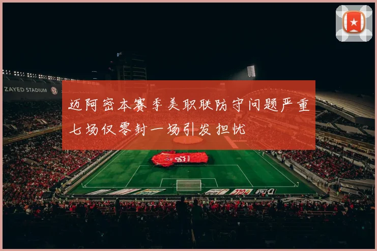 迈阿密本赛季美职联防守问题严重七场仅零封一场引发担忧