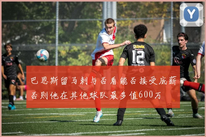 巴恩斯留马刺与否看能否接受底薪否则他在其他球队最多值600万