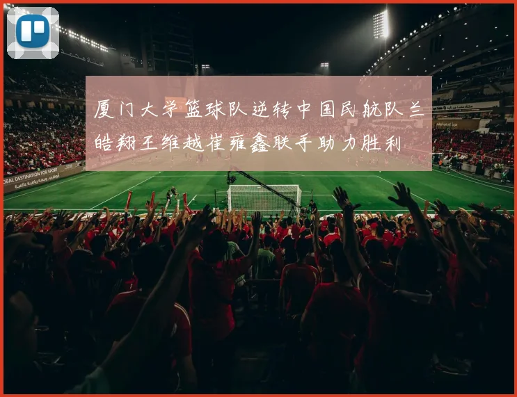 厦门大学篮球队逆转中国民航队兰皓翔王维越崔雍鑫联手助力胜利