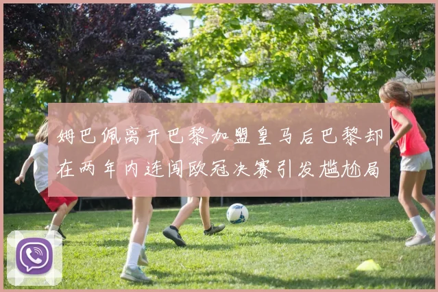 姆巴佩离开巴黎加盟皇马后巴黎却在两年内连闯欧冠决赛引发尴尬局面