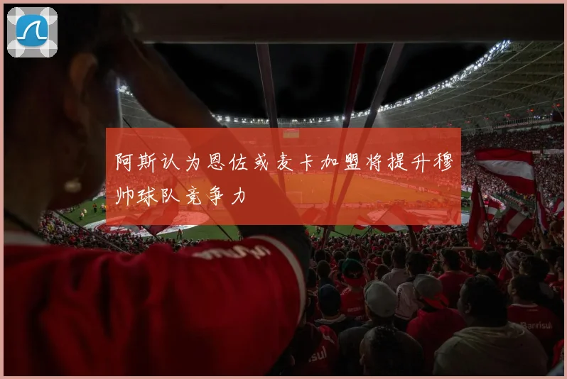 阿斯认为恩佐或麦卡加盟将提升穆帅球队竞争力