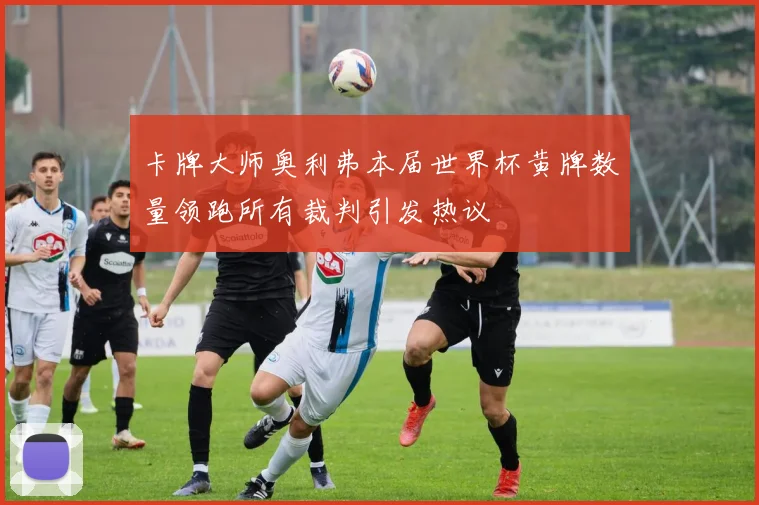 卡牌大师奥利弗本届世界杯黄牌数量领跑所有裁判引发热议